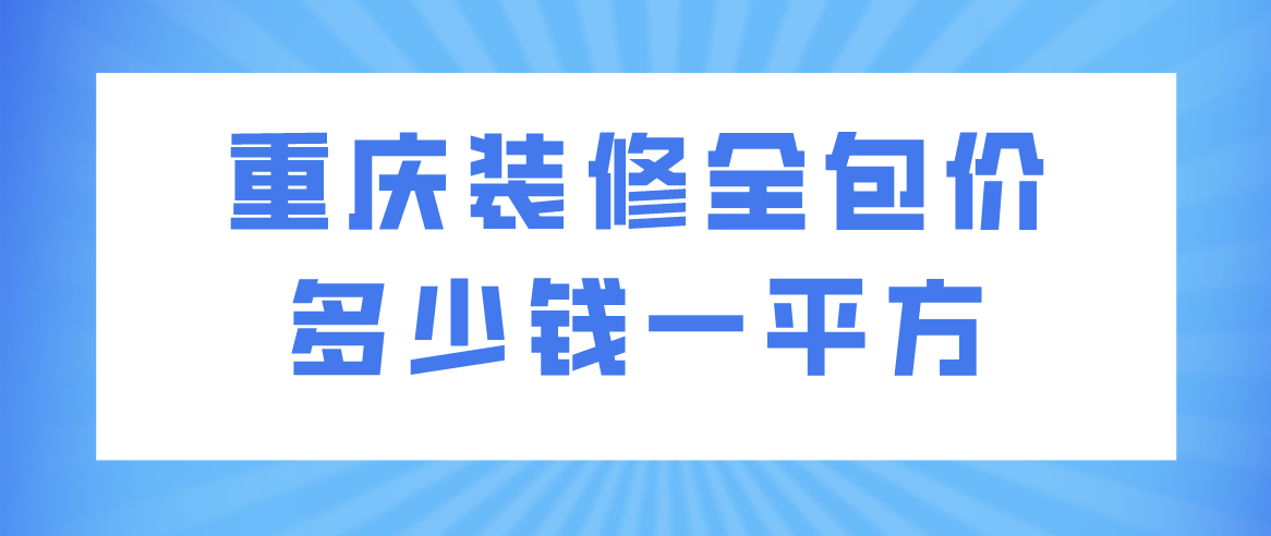 重庆装修全包价多少钱一平方(附费用明细)