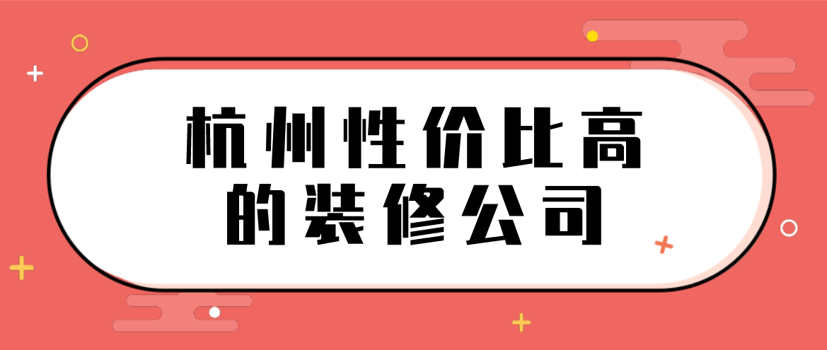 杭州性价比高的装修公司(附公司荣誉和收费标准)