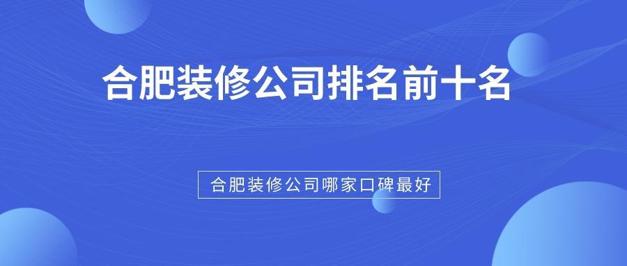 合肥装修公司排名前十名，合肥装修公司哪家口碑最好？