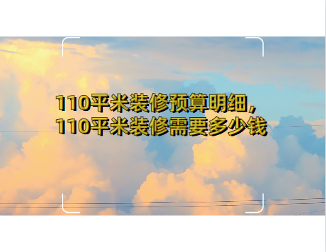 110平米装修预算明细，110平米装修需要多少钱