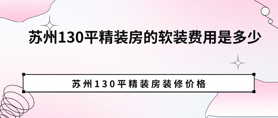 苏州130平精装房的软装费用是多少？苏州130平精装房装修价格